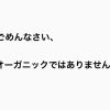ごめんなさい、オーガニックではありません。